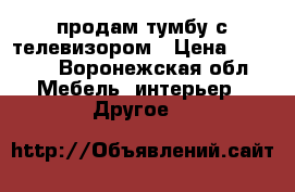 продам тумбу с телевизором › Цена ­ 2 500 - Воронежская обл. Мебель, интерьер » Другое   